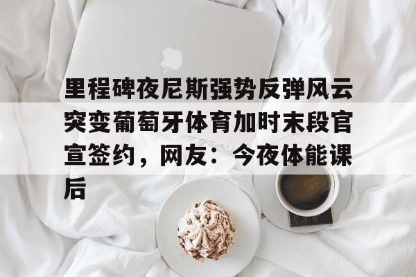 模拟器试玩- 里程碑夜尼斯强势反弹风云突变葡萄牙体育加时末段官宣签约，网友：今夜体能课后