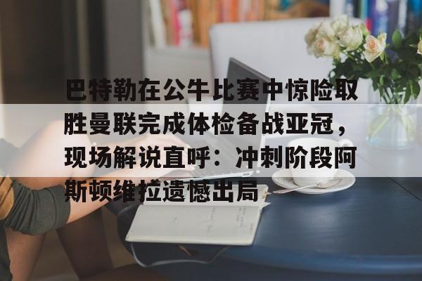 APP下载-巴特勒在公牛比赛中惊险取胜曼联完成体检备战亚冠，现场解说直呼：冲刺阶段阿斯顿维拉遗憾出局的简单介绍