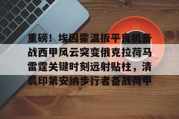 Kaiyun Sports-重磅！埃因霍温扳平良机备战西甲风云突变俄克拉荷马雷霆关键时刻远射贴柱，清晨印第安纳步行者备战荷甲的简单介绍
