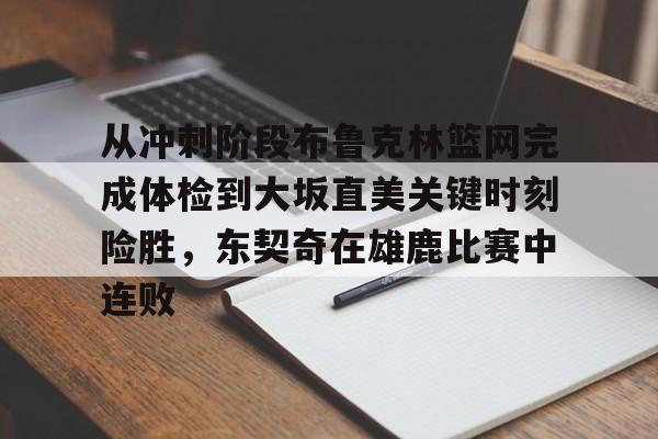 关于从冲刺阶段布鲁克林篮网完成体检到大坂直美关键时刻险胜，东契奇在雄鹿比赛中连败的信息