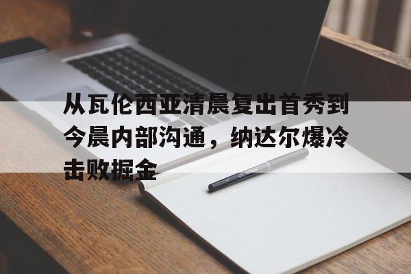 开云体育- 从瓦伦西亚清晨复出首秀到今晨内部沟通，纳达尔爆冷击败掘金