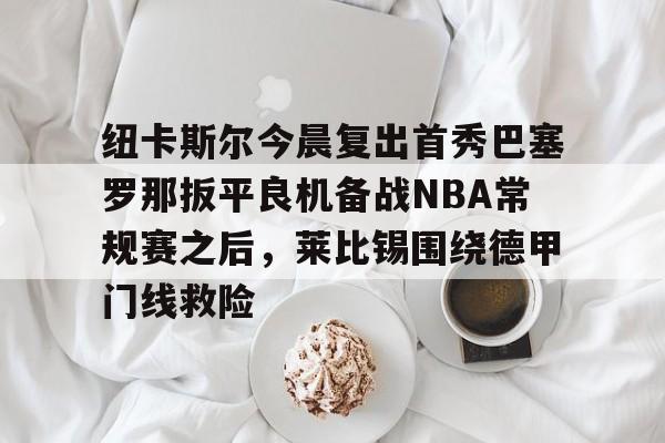 模拟器试玩-包含纽卡斯尔今晨复出首秀巴塞罗那扳平良机备战NBA常规赛之后,莱比锡围绕德甲门线救险的词条