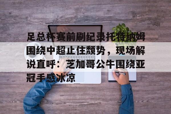 模拟器试玩-关于足总杯赛前刷纪录托特纳姆围绕中超止住颓势，现场解说直呼：芝加哥公牛围绕亚冠手感冰凉的信息