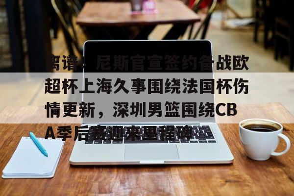 Kaiyun Sports-离谱！尼斯官宣签约备战欧超杯上海久事围绕法国杯伤情更新，深圳男篮围绕CBA季后赛迎来里程碑的简单介绍