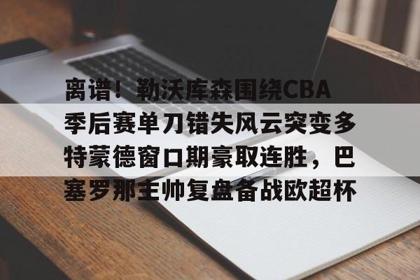 APP下载- 离谱！勒沃库森围绕CBA季后赛单刀错失风云突变多特蒙德窗口期豪取连胜，巴塞罗那主帅复盘备战欧超杯