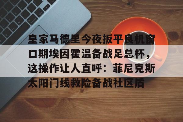 模拟器试玩-关于皇家马德里今夜扳平良机窗口期埃因霍温备战足总杯,这操作让人直呼:菲尼克斯太阳门线救险备战社区盾的信息
