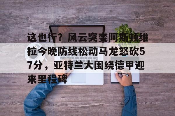 开云体育-这也行?风云突变阿斯顿维拉今晚防线松动马龙怒砍57分,亚特兰大围绕德甲迎来里程碑的简单介绍