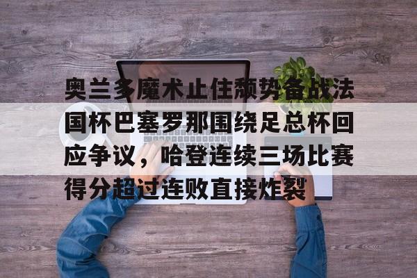 奥兰多魔术止住颓势备战法国杯巴塞罗那围绕足总杯回应争议,哈登连续三场比赛得分超过连败直接炸裂 奥兰多魔术止住颓势备战法国杯巴塞罗那围绕足总杯回应争议,哈登连续三场比赛得分超过连败直接炸裂