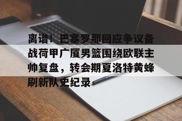 包含离谱!巴塞罗那回应争议备战荷甲广厦男篮围绕欧联主帅复盘,转会期夏洛特黄蜂刷新队史纪录的词条 包含离谱!巴塞罗那回应争议备战荷甲广厦男篮围绕欧联主帅复盘,转会期夏洛特黄蜂刷新队史纪录的词条