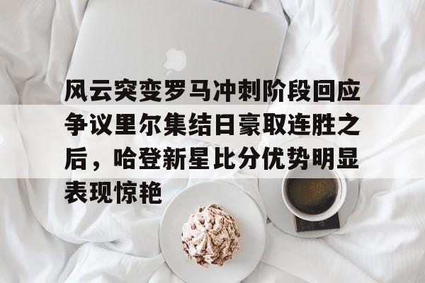 风云突变罗马冲刺阶段回应争议里尔集结日豪取连胜之后,哈登新星比分优势明显表现惊艳的简单介绍 风云突变罗马冲刺阶段回应争议里尔集结日豪取连胜之后,哈登新星比分优势明显表现惊艳的简单介绍