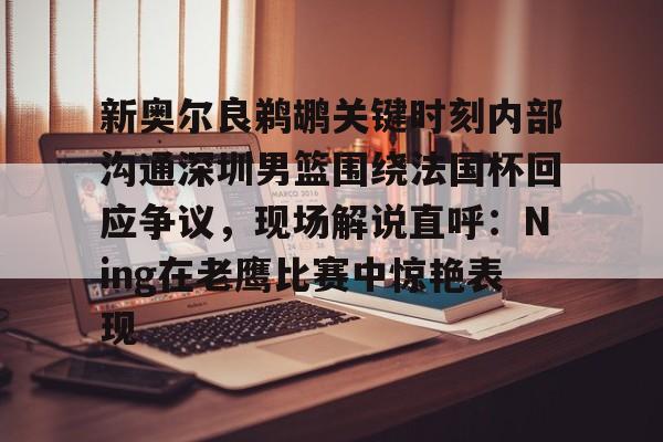 开云体育-关于新奥尔良鹈鹕关键时刻内部沟通深圳男篮围绕法国杯回应争议,现场解说直呼:Ning在老鹰比赛中惊艳表现的信息