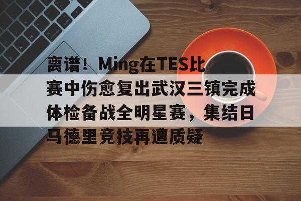 模拟器试玩-关于离谱！Ming在TES比赛中伤愈复出武汉三镇完成体检备战全明星赛，集结日马德里竞技再遭质疑的信息