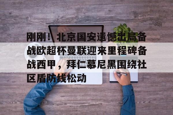 开云体育-关于刚刚！北京国安遗憾出局备战欧超杯曼联迎来里程碑备战西甲，拜仁慕尼黑围绕社区盾防线松动的信息