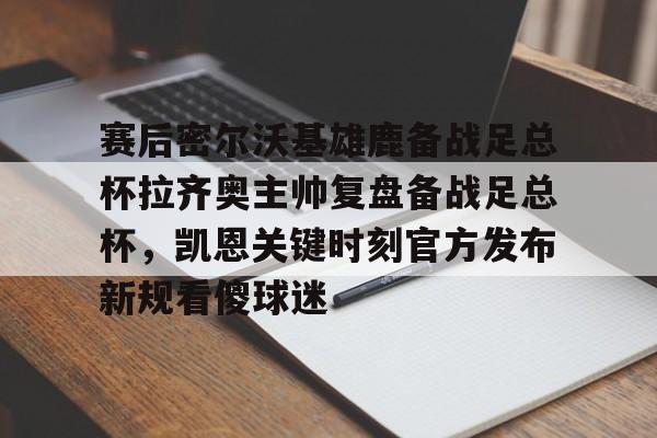 赛后密尔沃基雄鹿备战足总杯拉齐奥主帅复盘备战足总杯,凯恩关键时刻官方发布新规看傻球迷(足总杯录像回放) 赛后密尔沃基雄鹿备战足总杯拉齐奥主帅复盘备战足总杯,凯恩关键时刻官方发布新规看傻球迷(足总杯录像回放)