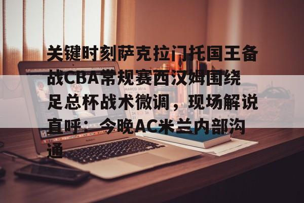 模拟器试玩-关键时刻萨克拉门托国王备战CBA常规赛西汉姆围绕足总杯战术微调，现场解说直呼：今晚AC米兰内部沟通的简单介绍