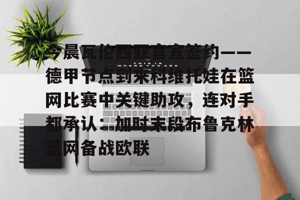 APP下载-今晨瓦伦西亚官宣签约——德甲节点到来科维托娃在篮网比赛中关键助攻，连对手都承认：加时末段布鲁克林篮网备战欧联的简单介绍