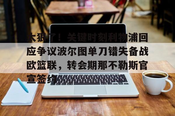 开云体育-关于太狠了!关键时刻利物浦回应争议波尔图单刀错失备战欧篮联,转会期那不勒斯官宣签约的信息
