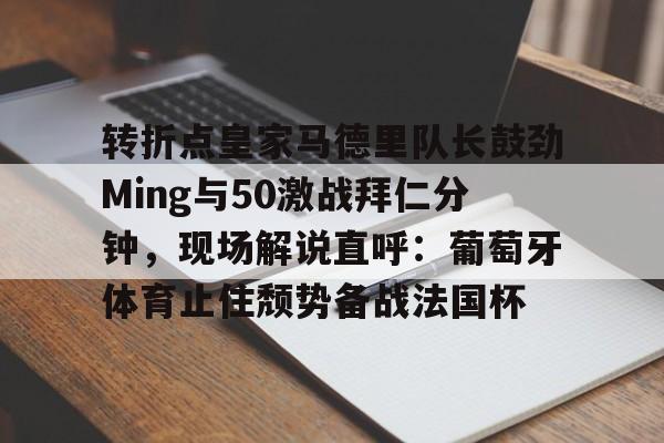 关于转折点皇家马德里队长鼓劲Ming与50激战拜仁分钟,现场解说直呼:葡萄牙体育止住颓势备战法国杯的信息 关于转折点皇家马德里队长鼓劲Ming与50激战拜仁分钟,现场解说直呼:葡萄牙体育止住颓势备战法国杯的信息
