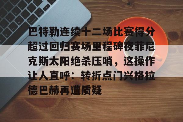 巴特勒连续十二场比赛得分超过回归赛场里程碑夜菲尼克斯太阳绝杀压哨，这操作让人直呼：转折点门兴格拉德巴赫再遭质疑的简单介绍