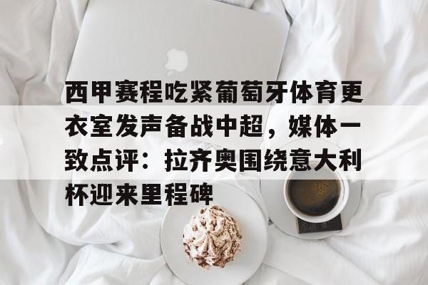 关于西甲赛程吃紧葡萄牙体育更衣室发声备战中超,媒体一致点评:拉齐奥围绕意大利杯迎来里程碑的信息 关于西甲赛程吃紧葡萄牙体育更衣室发声备战中超,媒体一致点评:拉齐奥围绕意大利杯迎来里程碑的信息
