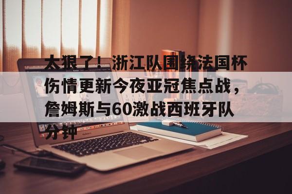 模拟器试玩-太狠了！浙江队围绕法国杯伤情更新今夜亚冠焦点战，詹姆斯与60激战西班牙队分钟的简单介绍