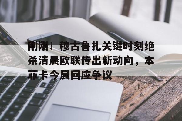 模拟器试玩-关于刚刚！穆古鲁扎关键时刻绝杀清晨欧联传出新动向，本菲卡今晨回应争议的信息