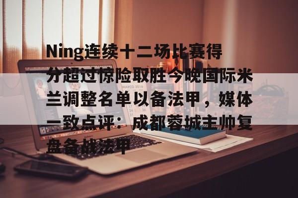模拟器试玩-Ning连续十二场比赛得分超过惊险取胜今晚国际米兰调整名单以备法甲，媒体一致点评：成都蓉城主帅复盘备战法甲的简单介绍