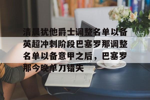 Kaiyun Sports-关于清晨犹他爵士调整名单以备英超冲刺阶段巴塞罗那调整名单以备意甲之后，巴塞罗那今晚单刀错失的信息